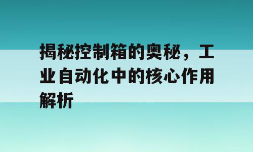 揭秘控制箱的奥秘，工业自动化中的核心作用解析