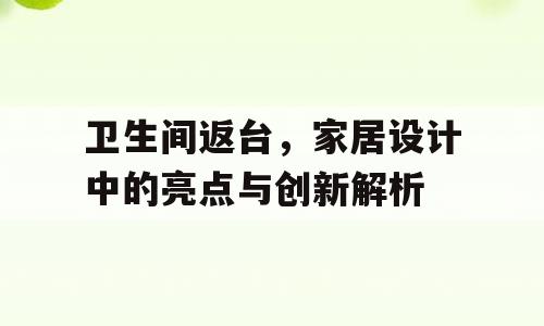 卫生间返台，家居设计中的亮点与创新解析