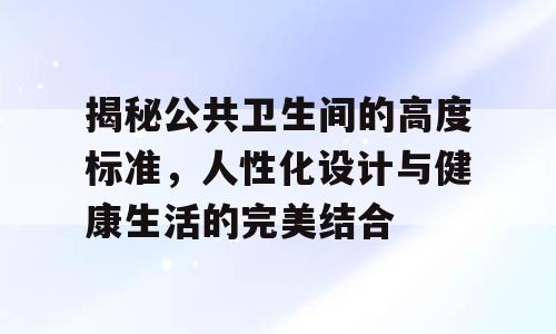 揭秘公共卫生间的高度标准，人性化设计与健康生活的完美结合
