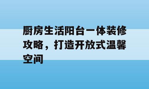 厨房生活阳台一体装修攻略，打造开放式温馨空间