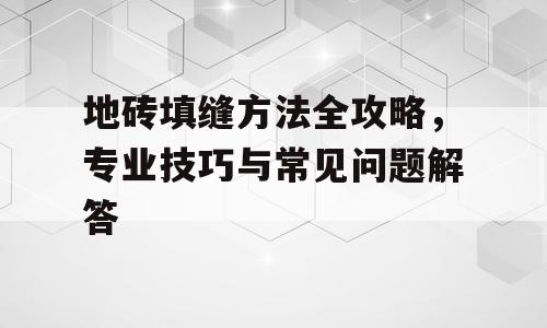 地砖填缝方法全攻略，专业技巧与常见问题解答