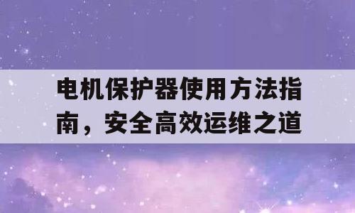 电机保护器使用方法指南，安全高效运维之道
