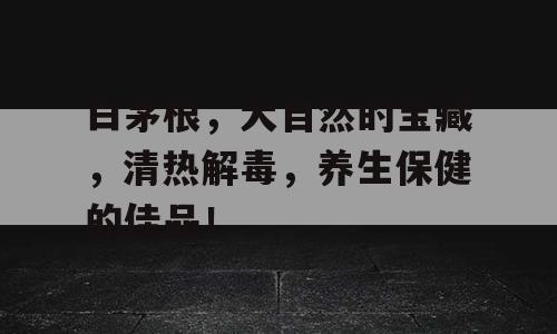 白茅根，大自然的宝藏，清热解毒，养生保健的佳品！