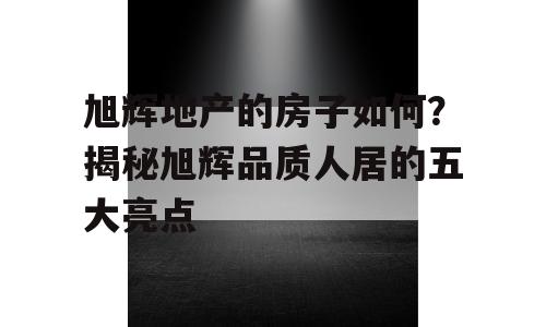 旭辉地产的房子如何？揭秘旭辉品质人居的五大亮点