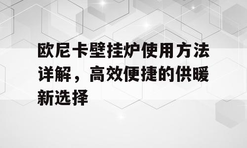 欧尼卡壁挂炉使用方法详解，高效便捷的供暖新选择