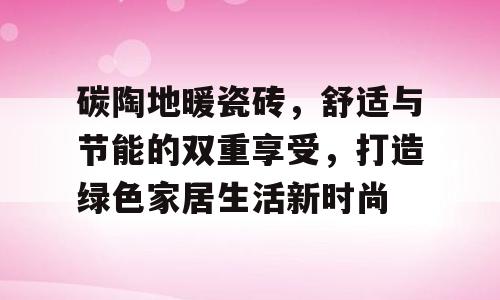 碳陶地暖瓷砖，舒适与节能的双重享受，打造绿色家居生活新时尚