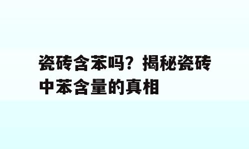 瓷砖含苯吗？揭秘瓷砖中苯含量的真相