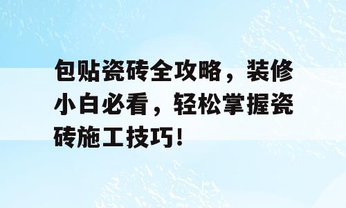 包贴瓷砖全攻略，装修小白必看，轻松掌握瓷砖施工技巧！
