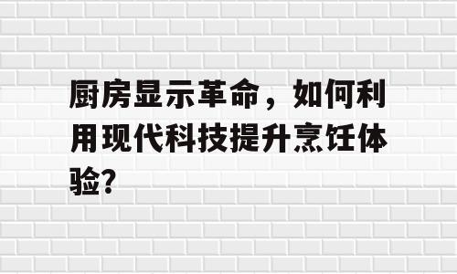 厨房显示革命，如何利用现代科技提升烹饪体验？