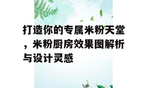 打造你的专属米粉天堂，米粉厨房效果图解析与设计灵感