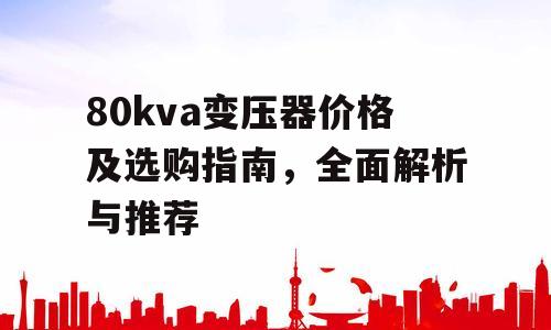 80kva变压器价格及选购指南，全面解析与推荐