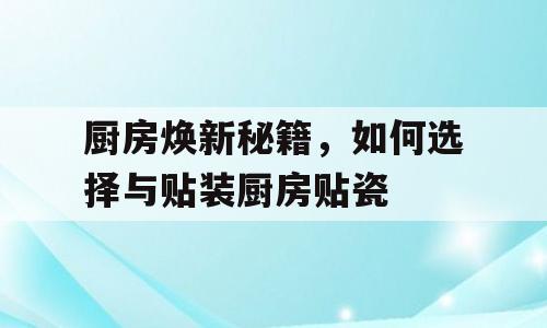 厨房焕新秘籍，如何选择与贴装厨房贴瓷