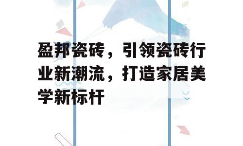 盈邦瓷砖，引领瓷砖行业新潮流，打造家居美学新标杆