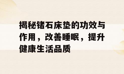 揭秘锗石床垫的功效与作用，改善睡眠，提升健康生活品质