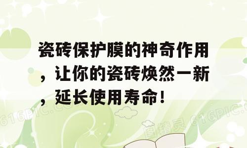 瓷砖保护膜的神奇作用，让你的瓷砖焕然一新，延长使用寿命！