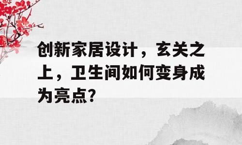 创新家居设计，玄关之上，卫生间如何变身成为亮点？