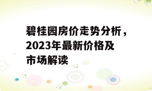 碧桂园房价走势分析，2023年最新价格及市场解读