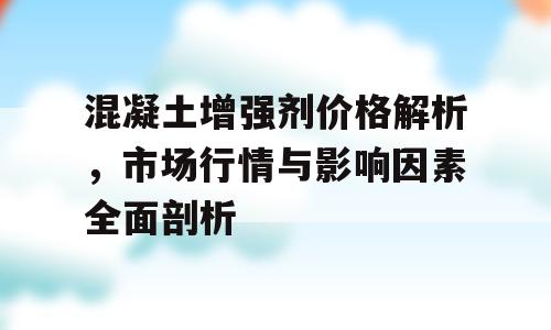 混凝土增强剂价格解析，市场行情与影响因素全面剖析