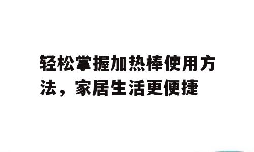 轻松掌握加热棒使用方法，家居生活更便捷