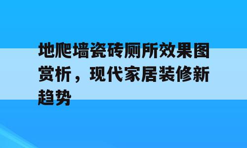 地爬墙瓷砖厕所效果图赏析，现代家居装修新趋势