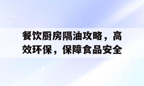 餐饮厨房隔油攻略，高效环保，保障食品安全