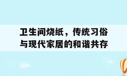 卫生间烧纸，传统习俗与现代家居的和谐共存