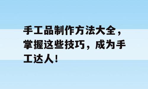手工品制作方法大全，掌握这些技巧，成为手工达人！