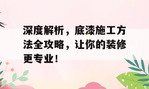 深度解析，底漆施工方法全攻略，让你的装修更专业！