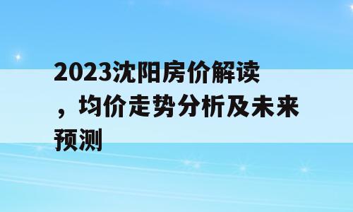 2023沈阳房价解读，均价走势分析及未来预测