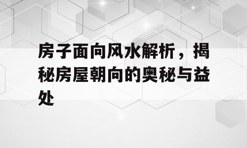 房子面向风水解析，揭秘房屋朝向的奥秘与益处
