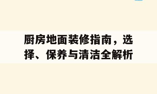 厨房地面装修指南，选择、保养与清洁全解析