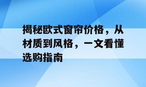 揭秘欧式窗帘价格，从材质到风格，一文看懂选购指南