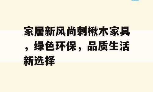 家居新风尚刺楸木家具，绿色环保，品质生活新选择