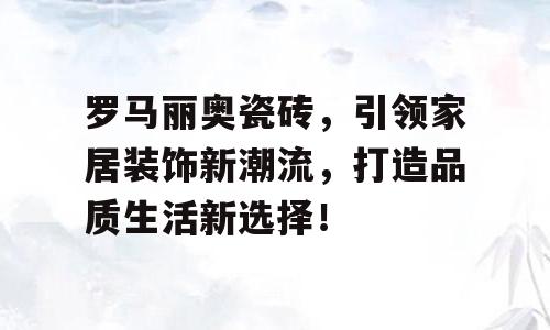 罗马丽奥瓷砖，引领家居装饰新潮流，打造品质生活新选择！