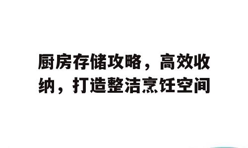 厨房存储攻略，高效收纳，打造整洁烹饪空间