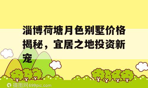 淄博荷塘月色别墅价格揭秘，宜居之地投资新宠
