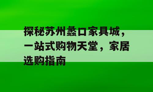 探秘苏州蠡口家具城，一站式购物天堂，家居选购指南