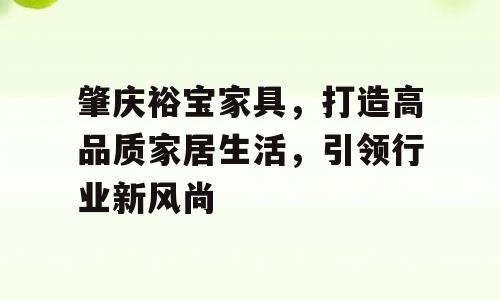 肇庆裕宝家具，打造高品质家居生活，引领行业新风尚