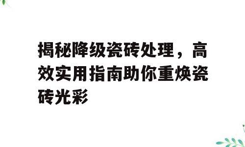 揭秘降级瓷砖处理，高效实用指南助你重焕瓷砖光彩