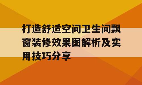 打造舒适空间卫生间飘窗装修效果图解析及实用技巧分享