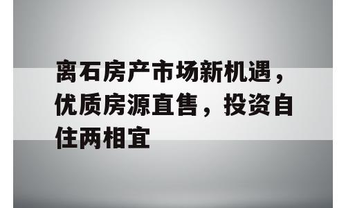 离石房产市场新机遇，优质房源直售，投资自住两相宜