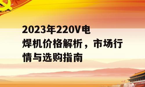 2023年220V电焊机价格解析，市场行情与选购指南