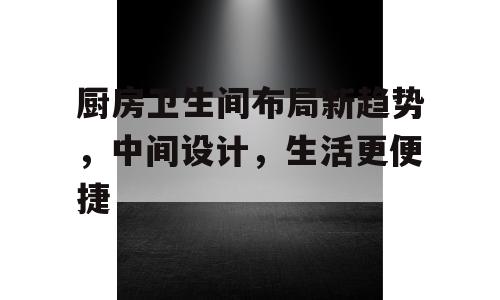 厨房卫生间布局新趋势，中间设计，生活更便捷