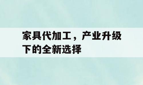 家具代加工，产业升级下的全新选择