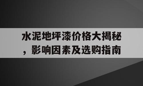 水泥地坪漆价格大揭秘，影响因素及选购指南