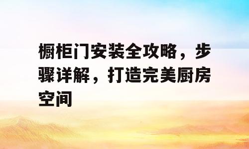 橱柜门安装全攻略，步骤详解，打造完美厨房空间