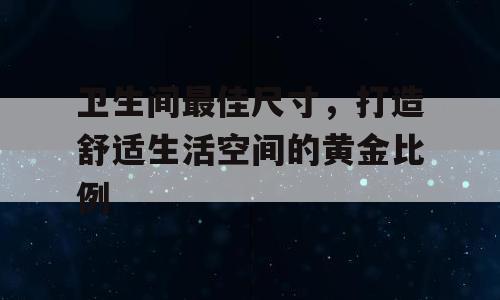卫生间最佳尺寸，打造舒适生活空间的黄金比例