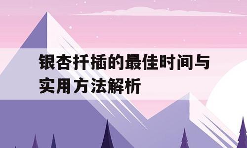 银杏扦插的最佳时间与实用方法解析