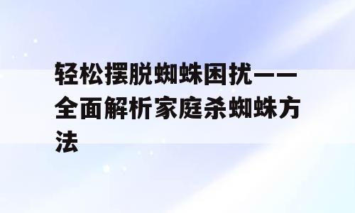 轻松摆脱蜘蛛困扰——全面解析家庭杀蜘蛛方法