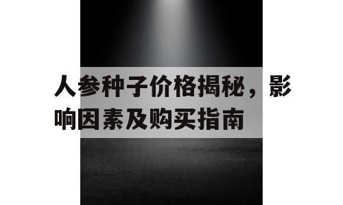 人参种子价格揭秘，影响因素及购买指南
